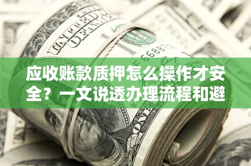 济南应收账款质押怎么操作才安全？一文说透办理流程和避险绝招